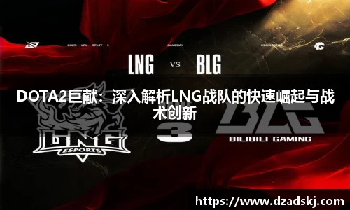 DOTA2巨献：深入解析LNG战队的快速崛起与战术创新