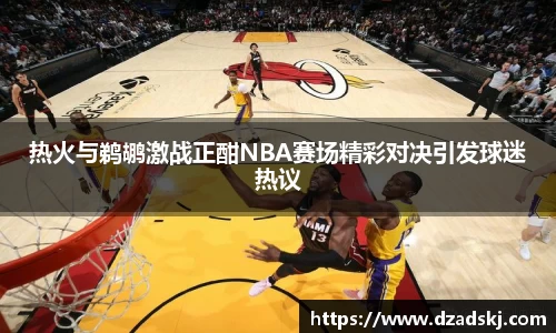 热火与鹈鹕激战正酣NBA赛场精彩对决引发球迷热议